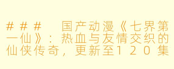 ### 国产动漫《七界第一仙》:热血与友情交织的仙侠传奇,更新至120集!