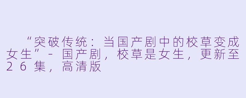 “突破传统：当国产剧中的校草变成女生”-国产剧，校草是女生，更新至26集，高清版