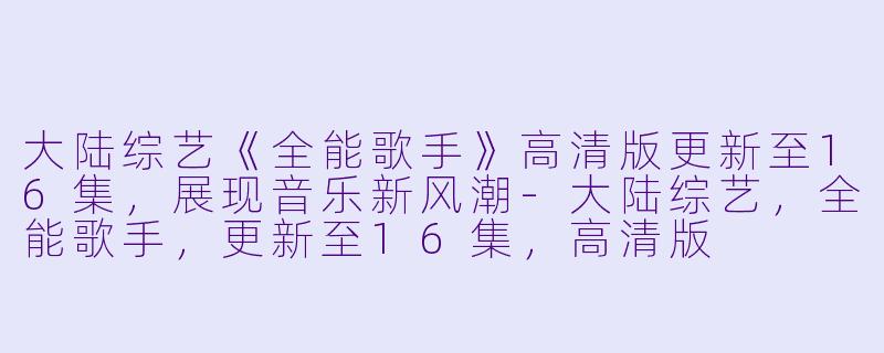 大陆综艺《全能歌手》高清版更新至16集,展现音乐新风潮-大陆综艺,全能歌手,更新至16集,高清版