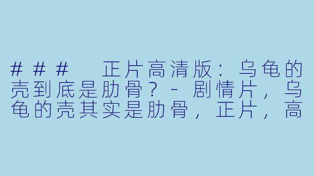### 正片高清版:乌龟的壳到底是肋骨?-剧情片,乌龟的壳其实是肋骨,正片,高清版