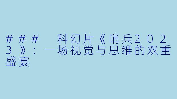 ### 科幻片《哨兵2023》:一场视觉与思维的双重盛宴