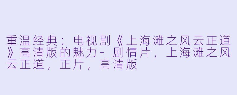 重温经典:电视剧《上海滩之风云正道》高清版的魅力-剧情片,上海滩之风云正道,正片,高清版
