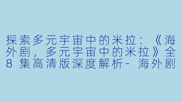 探索多元宇宙中的米拉:《海外剧,多元宇宙中的米拉》全8集高清版深度解析-海外剧,多元宇宙中的米拉,全8集,高清版