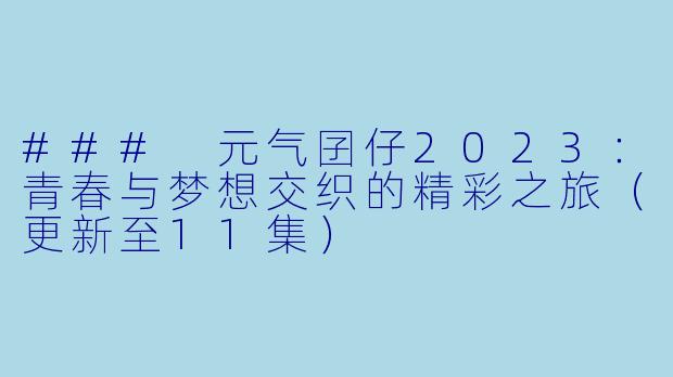 ### 元气囝仔2023:青春与梦想交织的精彩之旅(更新至11集)