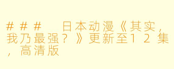 ### 日本动漫《其实,我乃最强?》更新至12集,高清版
