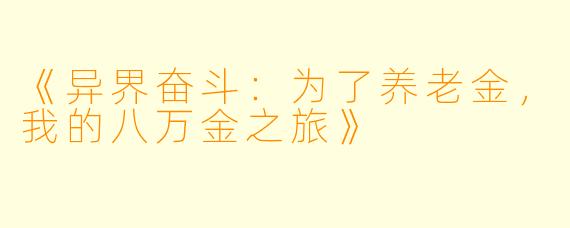 《异界奋斗:为了养老金,我的八万金之旅》