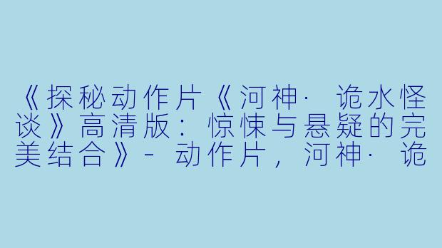 《探秘动作片《河神·诡水怪谈》高清版：惊悚与悬疑的完美结合》-动作片，河神·诡水怪谈，正片，高清版