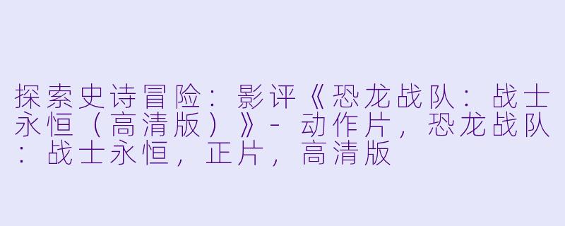 探索史诗冒险:影评《恐龙战队:战士永恒(高清版)》-动作片,恐龙战队:战士永恒,正片,高清版