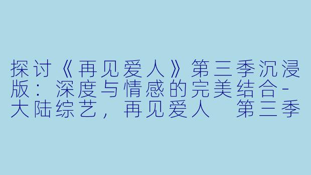 探讨《再见爱人》第三季沉浸版:深度与情感的完美结合-大陆综艺,再见爱人 第三季沉浸版,更新至20231129期,高清版