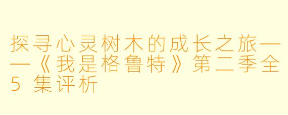 探寻心灵树木的成长之旅——《我是格鲁特》第二季全5集评析