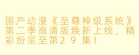 国产动漫《至尊神级系统》第二季高清版焕新上线，精彩纷呈至第29集！