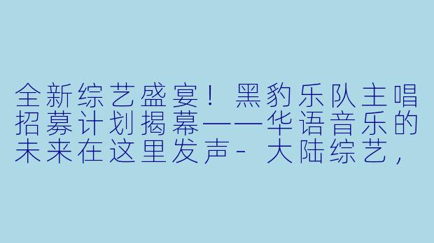 全新综艺盛宴!黑豹乐队主唱招募计划揭幕——华语音乐的未来在这里发声-大陆综艺,黑豹乐队主唱招募计划,全3集,高清版