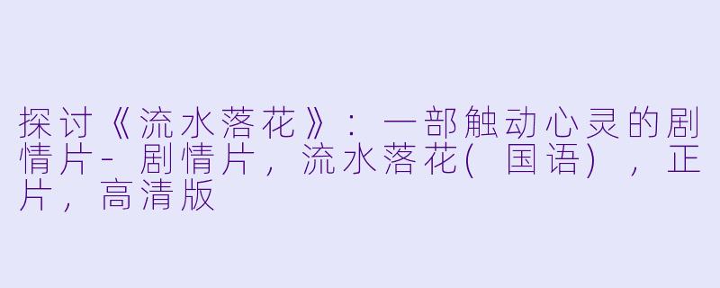 探讨《流水落花》:一部触动心灵的剧情片-剧情片,流水落花(国语),正片,高清版