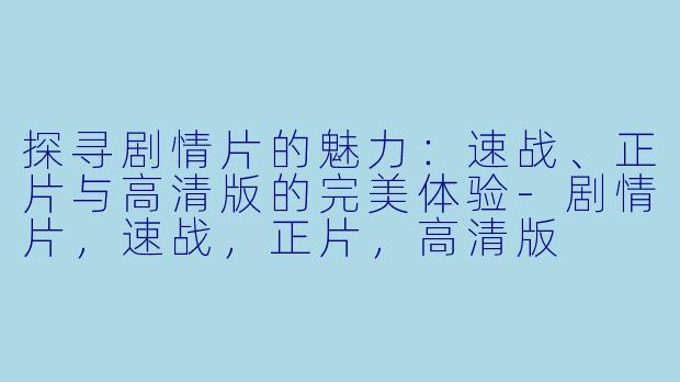 探寻剧情片的魅力:速战、正片与高清版的完美体验-剧情片,速战,正片,高清版