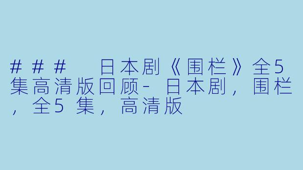 ### 日本剧《围栏》全5集高清版回顾-日本剧，围栏，全5集，高清版
