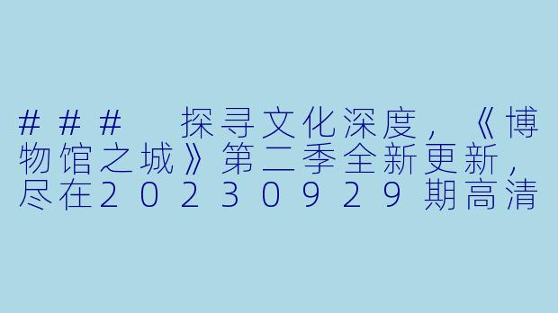 ### 探寻文化深度,《博物馆之城》第二季全新更新,尽在20230929期高清版-大陆综艺,博物馆之城第二季,更新至20230929期,高清版