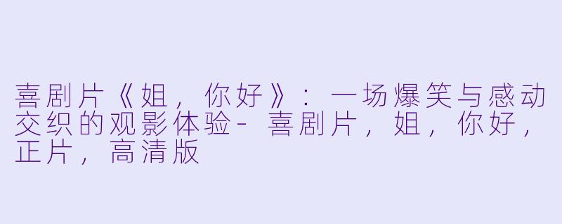喜剧片《姐，你好》：一场爆笑与感动交织的观影体验-喜剧片，姐，你好，正片，高清版