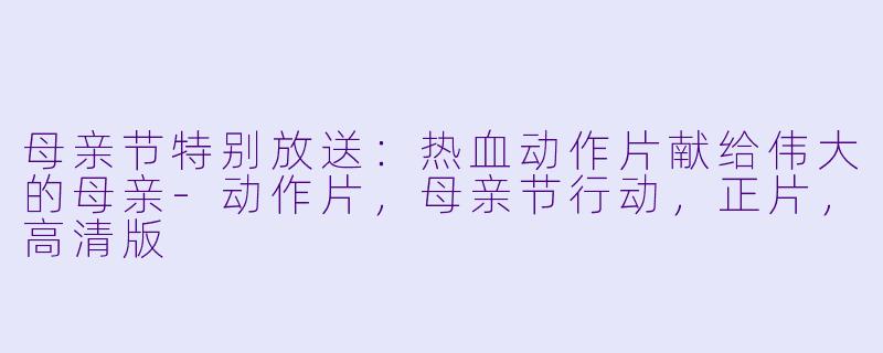 母亲节特别放送:热血动作片献给伟大的母亲-动作片,母亲节行动,正片,高清版