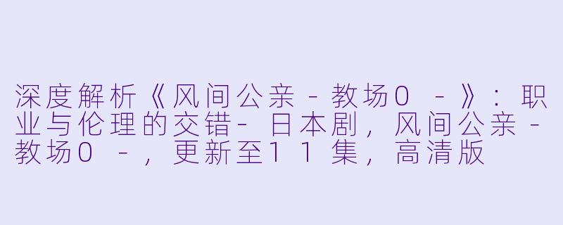 深度解析《风间公亲-教场0-》:职业与伦理的交错-日本剧,风间公亲-教场0-,更新至11集,高清版