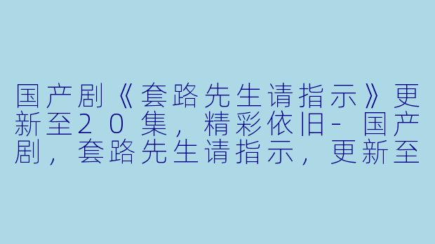 国产剧《套路先生请指示》更新至20集,精彩依旧-国产剧,套路先生请指示,更新至20集,高清版