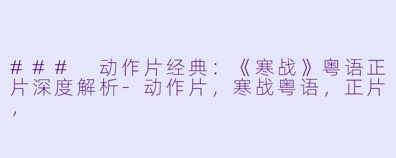 ### 动作片经典:《寒战》粤语正片深度解析-动作片,寒战粤语,正片,