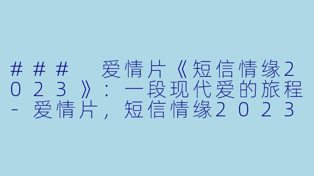 ### 爱情片《短信情缘2023》:一段现代爱的旅程-爱情片,短信情缘2023,正片,高清版
