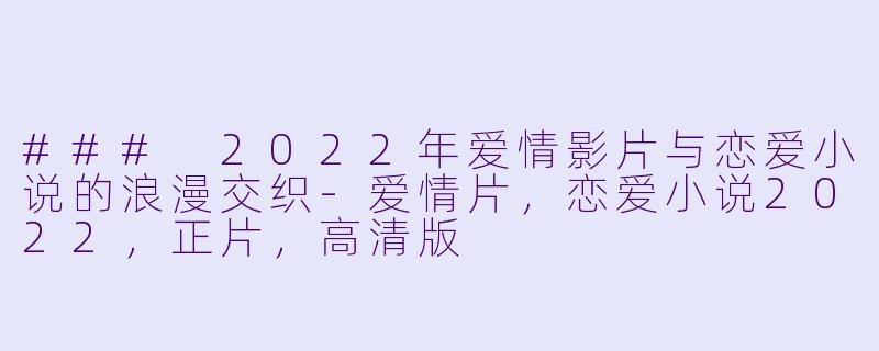 ### 2022年爱情影片与恋爱小说的浪漫交织-爱情片,恋爱小说2022,正片,高清版