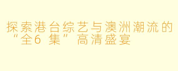 探索港台综艺与澳洲潮流的“全6集”高清盛宴