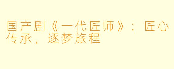 国产剧《一代匠师》:匠心传承,逐梦旅程
