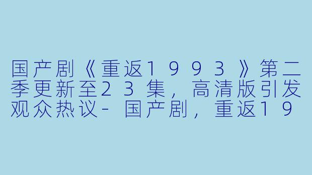 国产剧《重返1993》第二季更新至23集,高清版引发观众热议-国产剧,重返1993第二季,更新至23集,高清版