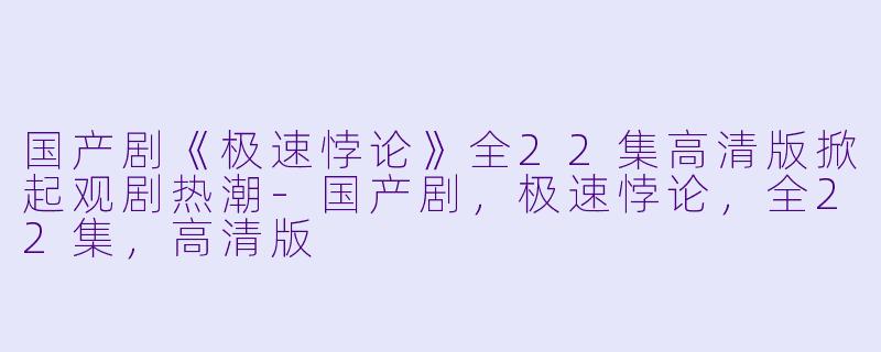 国产剧《极速悖论》全22集高清版掀起观剧热潮-国产剧,极速悖论,全22集,高清版