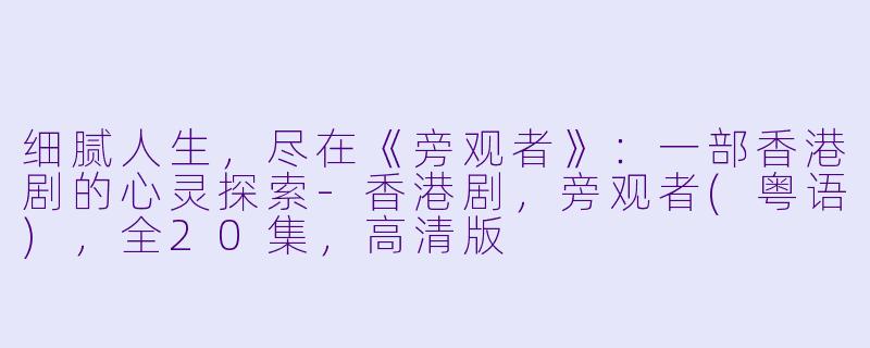 细腻人生,尽在《旁观者》:一部香港剧的心灵探索-香港剧,旁观者(粤语),全20集,高清版