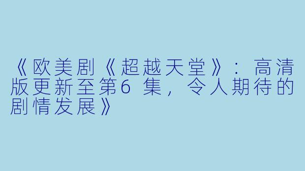 《欧美剧《超越天堂》:高清版更新至第6集,令人期待的剧情发展》