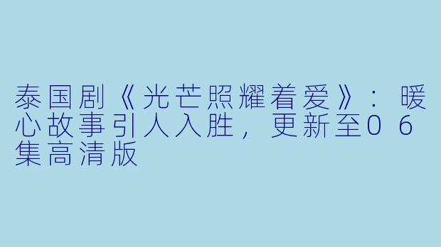 泰国剧《光芒照耀着爱》:暖心故事引人入胜,更新至06集高清版