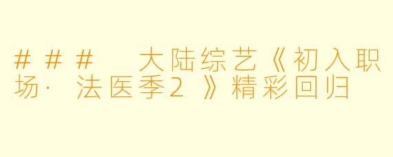 ### 大陆综艺《初入职场·法医季2》精彩回归