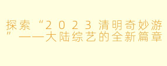 探索“2023清明奇妙游”——大陆综艺的全新篇章