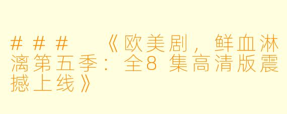 ### 《欧美剧,鲜血淋漓第五季:全8集高清版震撼上线》
