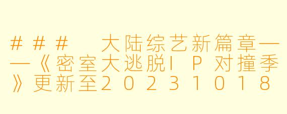 ### 大陆综艺新篇章——《密室大逃脱IP对撞季》更新至20231018期,精彩纷呈