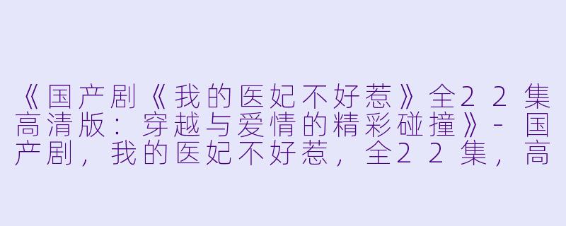 《国产剧《我的医妃不好惹》全22集高清版:穿越与爱情的精彩碰撞》-国产剧,我的医妃不好惹,全22集,高清版