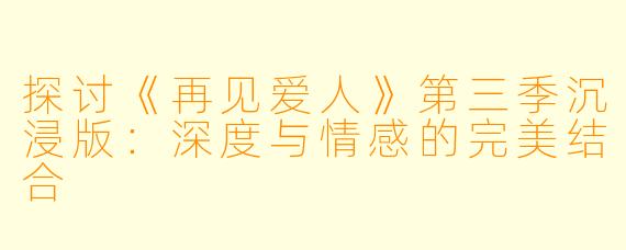 探讨《再见爱人》第三季沉浸版:深度与情感的完美结合