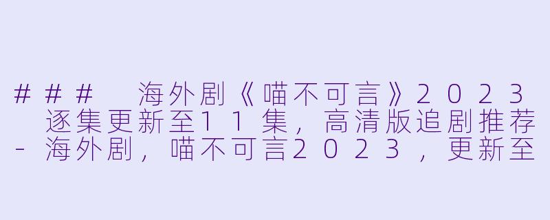 ### 海外剧《喵不可言》2023 逐集更新至11集,高清版追剧推荐-海外剧,喵不可言2023,更新至11集,高清版
