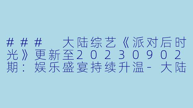 ### 大陆综艺《派对后时光》更新至20230902期:娱乐盛宴持续升温-大陆综艺,派对后时光,更新至20230902期,高清版