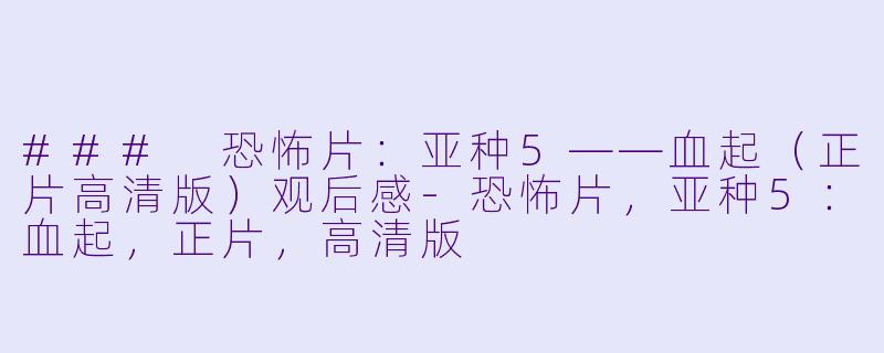 ### 恐怖片:亚种5——血起(正片高清版)观后感-恐怖片,亚种5:血起,正片,高清版