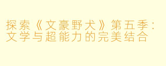探索《文豪野犬》第五季:文学与超能力的完美结合