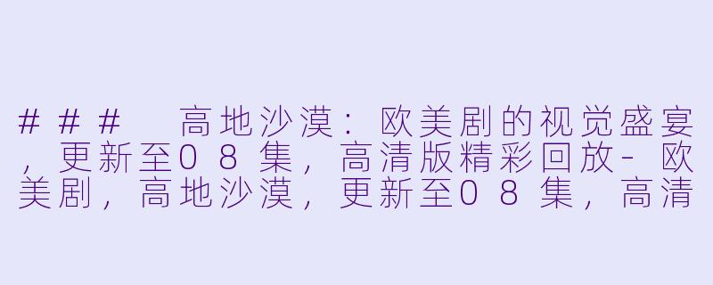 ### 高地沙漠:欧美剧的视觉盛宴,更新至08集,高清版精彩回放-欧美剧,高地沙漠,更新至08集,高清版