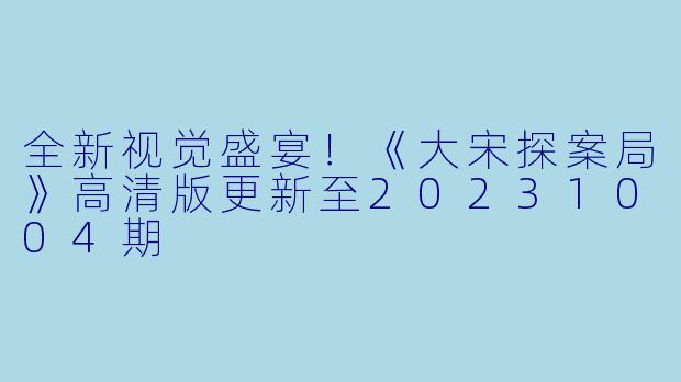 全新视觉盛宴！《大宋探案局》高清版更新至20231004期