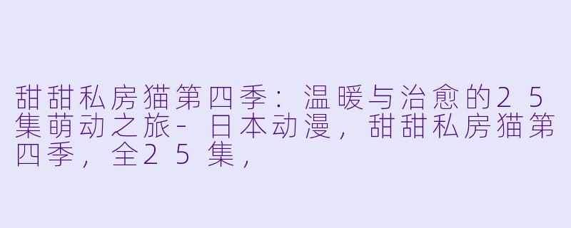 甜甜私房猫第四季:温暖与治愈的25集萌动之旅-日本动漫,甜甜私房猫第四季,全25集,
