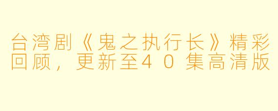 台湾剧《鬼之执行长》精彩回顾,更新至40集高清版