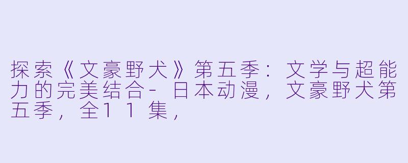 探索《文豪野犬》第五季:文学与超能力的完美结合-日本动漫,文豪野犬第五季,全11集,