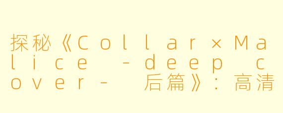 探秘《Collar×Malice -deep cover- 后篇》：高清版动画的精彩纷呈